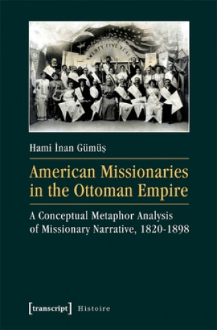 Knjiga American Missionaries in the Ottoman Empire - A Conceptual Metaphor Analysis of Missionary Narrative, 1820-1898 Hami Inan Gümüs