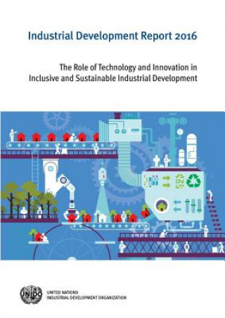 Książka Industrial Development Report: 2016: The Role of Technology and Innovation in Inclusive and Sustainable Industrial Development United Nations Publications