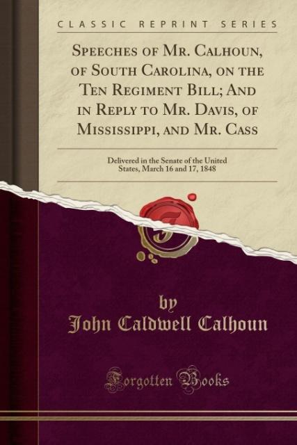 Carte Speeches of Mr. Calhoun, of South Carolina, on the Ten Regiment Bill; And in Reply to Mr. Davis, of Mississippi, and Mr. Cass John Caldwell Calhoun