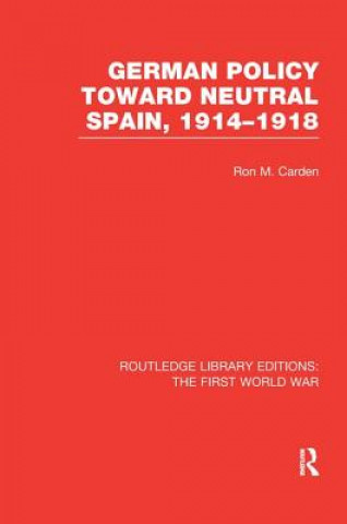 Livre German Policy Toward Neutral Spain, 1914-1918 (RLE The First World War) CARDEN