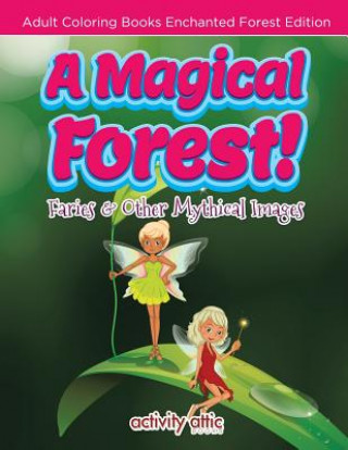 Könyv Magical Forest! Faries & Other Mythical Images - Adult Coloring Books Enchanted Forest Edition ACTIVITY ATTIC BOOKS