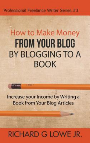 Carte How to Make Money from your Blog by Blogging to a Book Richard G Lowe Jr