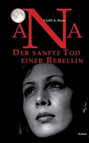 Könyv Ana. Der sanfte Tod einer Rebellin Cyrill A. Wyss