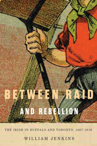 Könyv Between Raid and Rebellion: The Irish in Buffalo and Toronto, 1867-1916 William Jenkins