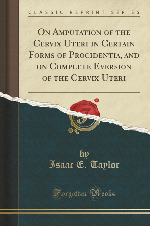 Carte On Amputation of the Cervix Uteri in Certain Forms of Procidentia, and on Complete Eversion of the Cervix Uteri (Classic Reprint) Isaac E. Taylor