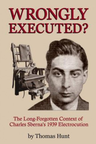 Knjiga Wrongly Executed? - the Long-Forgotten Context of Charles Sberna's 1939 Electrocution Thomas Hunt