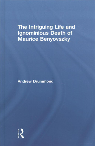 Carte Intriguing Life and Ignominious Death of Maurice Benyovszky Andrew Drummond
