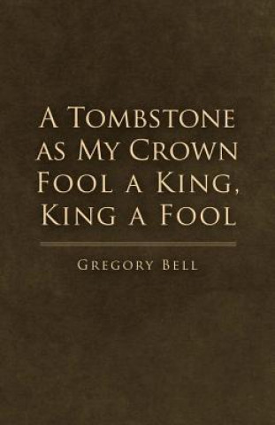 Knjiga Tombstone as My Crown Fool a King, King a Fool Gregory Bell