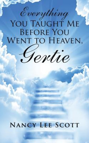 Carte Everything You Taught Me Before You Went to Heaven, Gertie Nancy Lee Scott