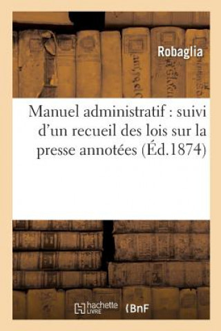 Kniha Manuel Administratif: Suivi d'Un Recueil Des Lois Sur La Presse Annotees ROBAGLIA