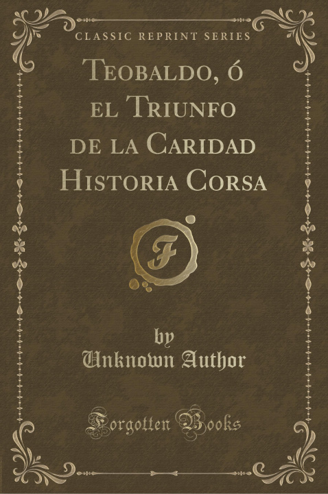 Carte Teobaldo, ó el Triunfo de la Caridad Historia Corsa (Classic Reprint) Unknown Author