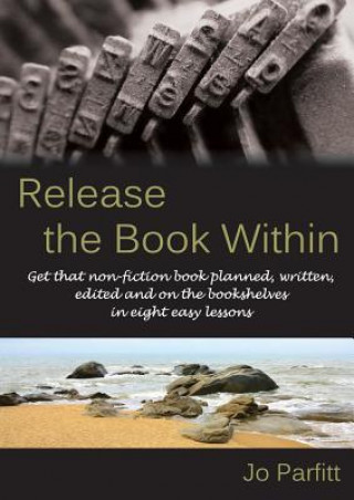Carte Release the Book Within: Get That Non-Fiction Book Planned, Written, Edited and on the Bookshelves in Eight Easy Lessons Jo Parfitt
