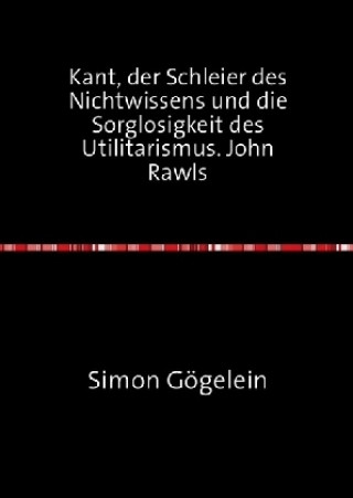 Kniha Kant, der Schleier des Nichtwissens und die Sorglosigkeit des Utilitarismus. John Rawls Simon Gögelein