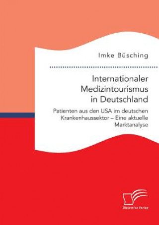 Kniha Internationaler Medizintourismus in Deutschland. Patienten aus den USA im deutschen Krankenhaussektor - Eine aktuelle Marktanalyse Imke Büsching