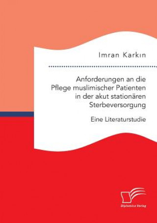 Kniha Anforderungen an die Pflege muslimischer Patienten in der akut stationaren Sterbeversorgung. Eine Literaturstudie Imran Karkin