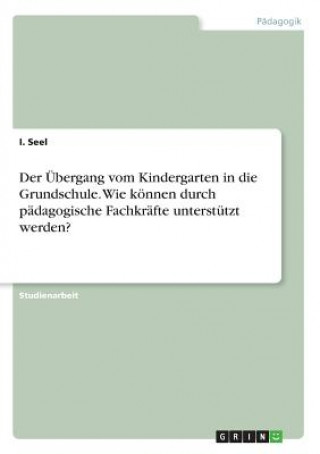 Книга UEbergang vom Kindergarten in die Grundschule. Wie koennen durch padagogische Fachkrafte unterstutzt werden? I. Seel