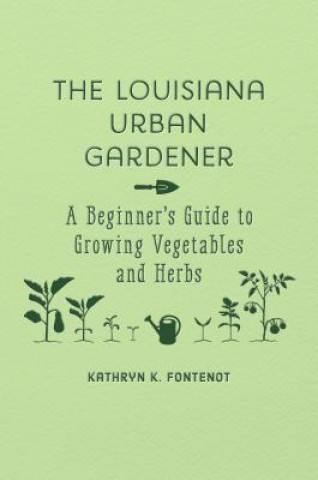 Książka The Louisiana Urban Gardener: A Beginner's Guide to Growing Vegetables and Herbs Kathryn K. Fontenot