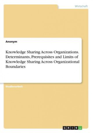 Carte Knowledge Sharing Across Organizations. Determinants, Prerequisites and Limits of Knowledge Sharing Across Organizational Boundaries Anonym