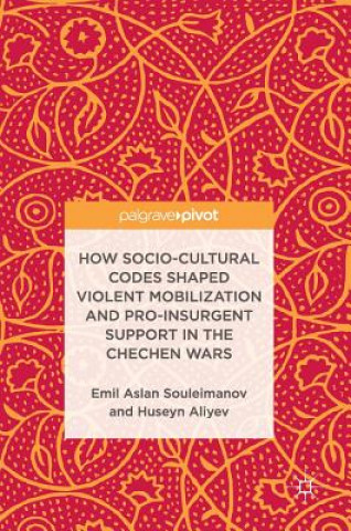 Kniha How Socio-Cultural Codes Shaped Violent Mobilization and Pro-Insurgent Support in the Chechen Wars Emil Souleimanov