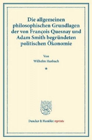 Kniha Die allgemeinen philosophischen Grundlagen der von François Quesnay und Adam Smith begründeten politischen Ökonomie. Wilhelm Hasbach