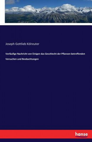 Könyv Vorlaufige Nachricht von Einigen das Geschlecht der Pflanzen betreffenden Versuchen und Beobachtungen Joseph Gottlieb Kölreuter
