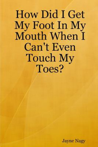 Carte How Did I Get My Foot In My Mouth When I Can't Even Touch My Toes? Jayne Nagy