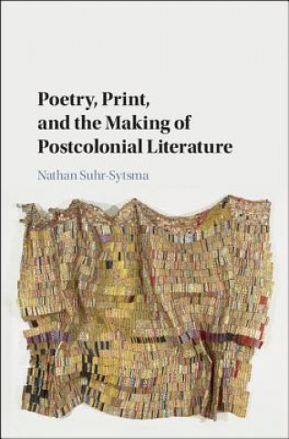 Kniha Poetry, Print, and the Making of Postcolonial Literature Nathan Suhr-Sytsma