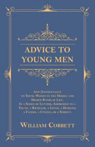 Kniha Advice to Young Men - And (Incidentally) to Young Women in the Middle and Higher Ranks of Life. in a Series of Letters, Addressed to a Youth, a Bachel William Cobbett