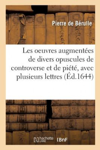 Book Les Oeuvres Augmentees de Divers Opuscules de Controverse Et de Piete, Avec Plusieurs Lettres De Berulle-P