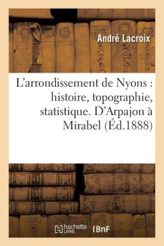 Kniha L'Arrondissement de Nyons: Histoire, Topographie, Statistique. d'Arpajon A Mirabel LaCroix-A