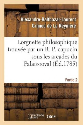 Kniha Lorgnette Philosophique Trouvee Par Un R. P. Capucin Sous Les Arcades Du Palais-Royal, Partie 2 Grimod De La Reyniere-A-B