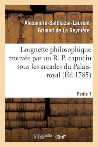 Kniha Lorgnette Philosophique Trouvee Par Un R. P. Capucin Sous Les Arcades Du Palais-Royal, Partie 1 Grimod De La Reyniere-A-B