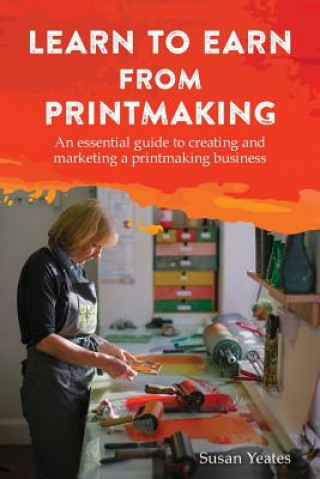Könyv Learn to Earn from Printmaking: An essential guide to creating and marketing a printmaking business Susan Yeates