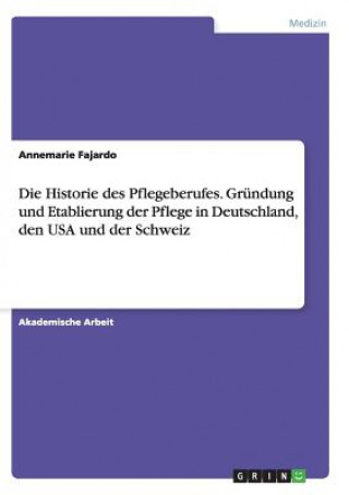 Kniha Historie des Pflegeberufes. Grundung und Etablierung der Pflege in Deutschland, den USA und der Schweiz Annemarie Fajardo