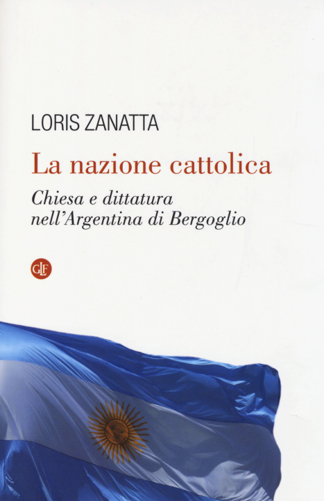 Kniha La nazione cattolica. Chiesa e dittatura nell'Argentina di Bergoglio Loris Zanatta
