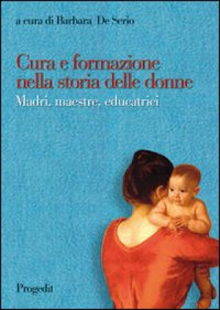 Libro Cura e formazione nella storia delle donne. Madri, maestre, educatrici B. De Serio