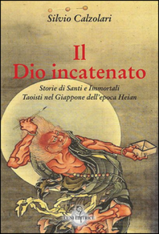 Libro Il Dio incatenato. Storie di santi e immortali taoisti Silvio Calzolari