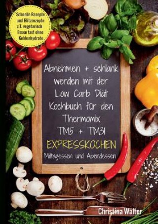 Книга Abnehmen + schlank werden mit der Low Carb Diat. Kochbuch fur den Thermomix TM5 + TM31. Expresskochen Mittagessen und Abendessen. Schnelle Rezepte und Christina Walter