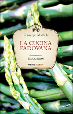 Carte La cucina padovana. Storia e ricette Giuseppe Maffioli