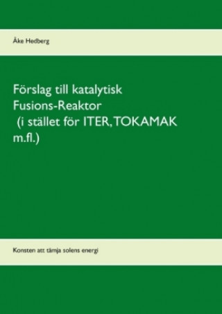 Kniha Förslag till katalytisk Fusions-Reaktor (i stället för ITER, TOKAMAK m.fl.) Åke Hedberg