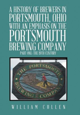 Kniha History of Brewers in Portsmouth, Ohio with an Emphasis on the Portsmouth Brewing Company Part One WILLIAM CULLEN