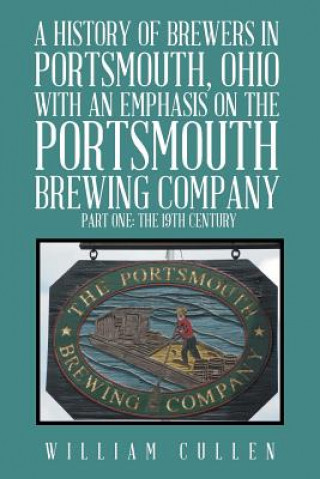 Książka History of Brewers in Portsmouth, Ohio with an Emphasis on the Portsmouth Brewing Company Part One WILLIAM CULLEN