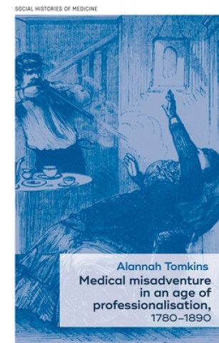 Könyv Medical Misadventure in an Age of Professionalisation, 1780-1890 Alannah Tomkins