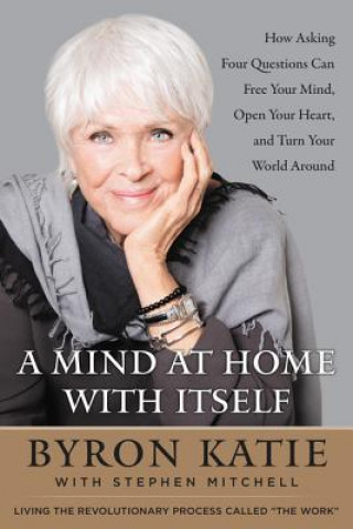 Книга A Mind at Home with Itself: How Asking Four Questions Can Free Your Mind, Open Your Heart, and Turn Your World Around Byron Katie