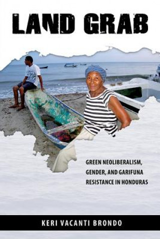 Libro Land Grab: Green Neoliberalism, Gender, and Garifuna Resistance in Honduras Keri Vacanti Brondo
