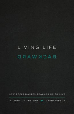 Kniha Living Life Backward: How Ecclesiastes Teaches Us to Live in Light of the End David Gibson
