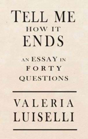 Carte Tell Me How It Ends: An Essay in 40 Questions Valeria Luiselli