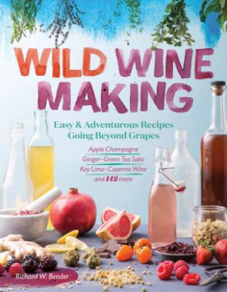 Книга Wild Winemaking: Easy and Adventurous Recipes Going Beyond Grapes Richard Bender