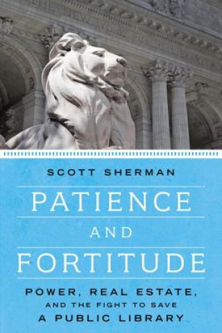 Kniha Patience and Fortitude: Power, Real Estate, and the Fight to Save a Public Library Scott Sherman