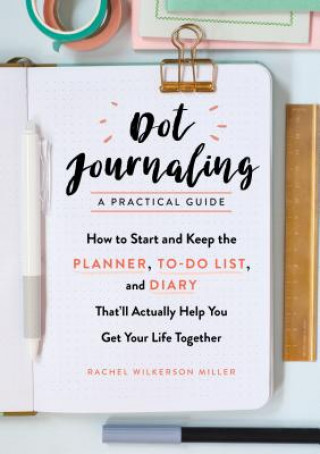 Könyv Dot Journaling--A Practical Guide: How to Start and Keep the Planner, To-Do List, and Diary That'll Actually Help You Get Your Life Together Rachel Wilkerson Miller